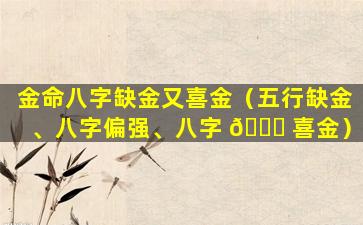 金命八字缺金又喜金（五行缺金、八字偏强、八字 🐋 喜金）